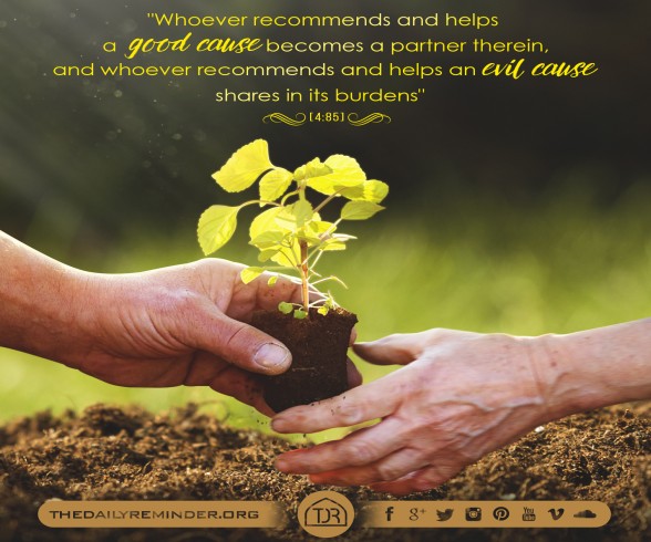 Whoever recommends & helps a good cause becomes a partner therein, & whoever recommends & helps an evil cause shares in its burdens. [4:85]