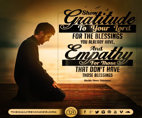 Show gratitude to your Lord for the blessings you already have, and empathy for those that don't have those blessings.  ~ Sheikh Omar Suleiman