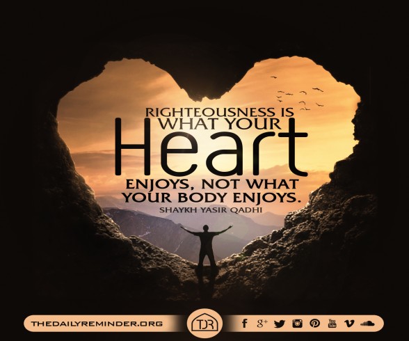 Righteousness is what your heart enjoys, not what your body enjoys.  ~ Shaykh Dr. Yasir Qadhi