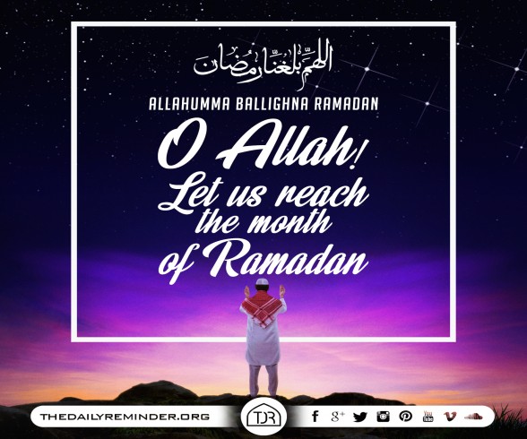 Ø§ÙŽÙ„Ù„Ù‘Ù‡ÙÙ…ÙŽÙ‘ Ø¨ÙŽÙ„ÙÙ‘ØºÙ’Ù†ÙŽØ§ Ø±ÙŽÙ…ÙŽØ¶ÙŽØ§Ù†  Allahumma ballighna Ramadan... O Allah! Let us reach the month of Ramadan...